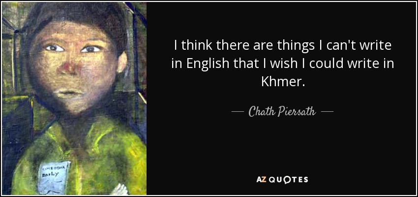 I think there are things I can't write in English that I wish I could write in Khmer. - Chath Piersath