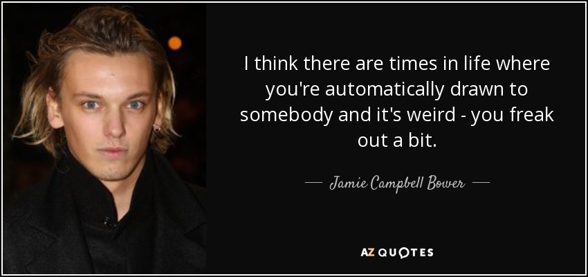 I think there are times in life where you're automatically drawn to somebody and it's weird - you freak out a bit. - Jamie Campbell Bower