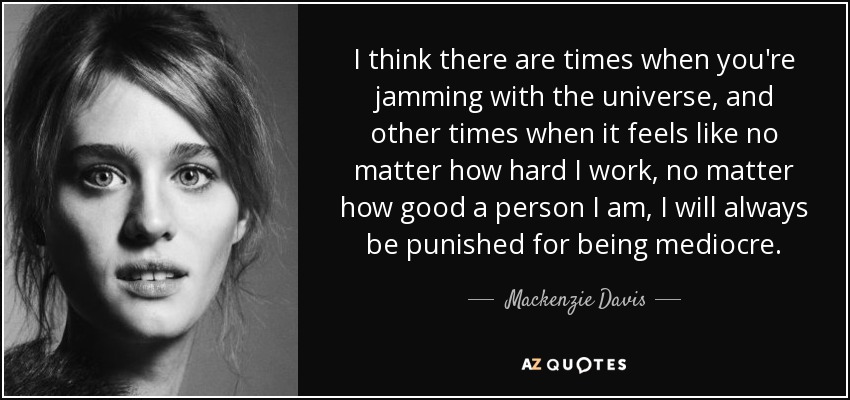 I think there are times when you're jamming with the universe, and other times when it feels like no matter how hard I work, no matter how good a person I am, I will always be punished for being mediocre. - Mackenzie Davis