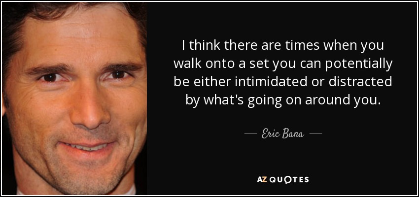 I think there are times when you walk onto a set you can potentially be either intimidated or distracted by what's going on around you. - Eric Bana