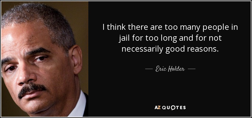 I think there are too many people in jail for too long and for not necessarily good reasons. - Eric Holder