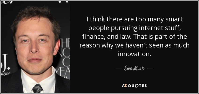 I think there are too many smart people pursuing internet stuff, finance, and law. That is part of the reason why we haven't seen as much innovation. - Elon Musk