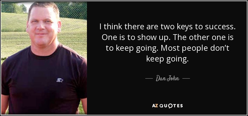 I think there are two keys to success. One is to show up. The other one is to keep going. Most people don’t keep going. - Dan John