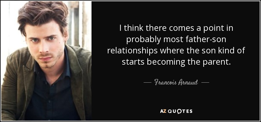 I think there comes a point in probably most father-son relationships where the son kind of starts becoming the parent. - Francois Arnaud