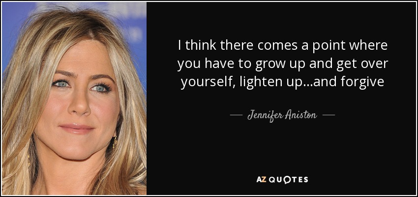 I think there comes a point where you have to grow up and get over yourself, lighten up…and forgive - Jennifer Aniston