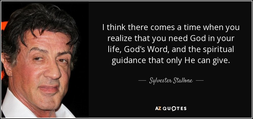 I think there comes a time when you realize that you need God in your life, God's Word, and the spiritual guidance that only He can give. - Sylvester Stallone