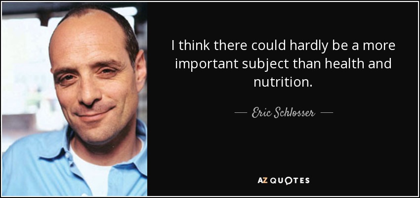 I think there could hardly be a more important subject than health and nutrition. - Eric Schlosser