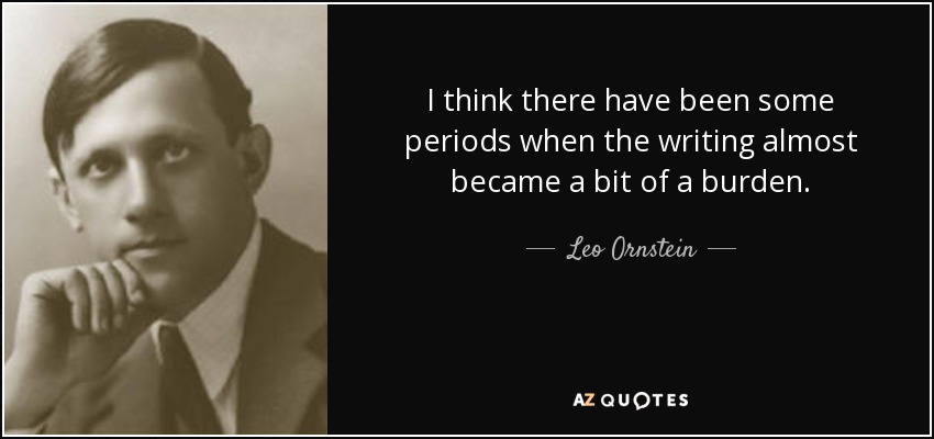 I think there have been some periods when the writing almost became a bit of a burden. - Leo Ornstein