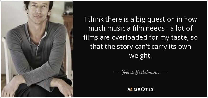 I think there is a big question in how much music a film needs - a lot of films are overloaded for my taste, so that the story can't carry its own weight. - Volker Bertelmann