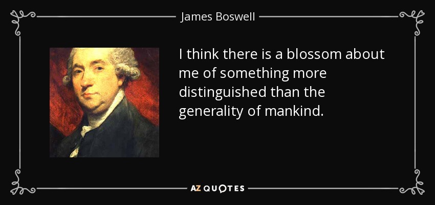 I think there is a blossom about me of something more distinguished than the generality of mankind. - James Boswell