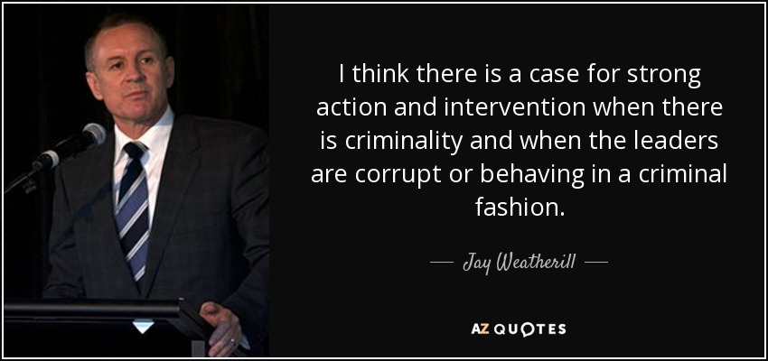 I think there is a case for strong action and intervention when there is criminality and when the leaders are corrupt or behaving in a criminal fashion. - Jay Weatherill