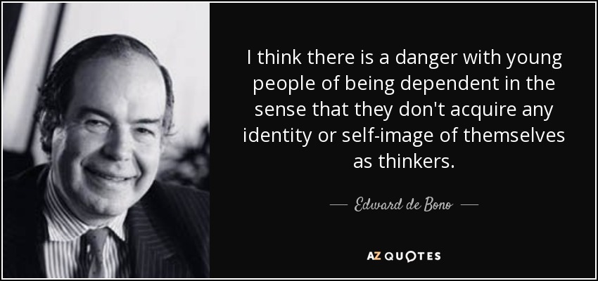 I think there is a danger with young people of being dependent in the sense that they don't acquire any identity or self-image of themselves as thinkers. - Edward de Bono
