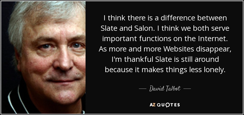 I think there is a difference between Slate and Salon. I think we both serve important functions on the Internet. As more and more Websites disappear, I'm thankful Slate is still around because it makes things less lonely. - David Talbot