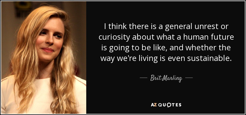 I think there is a general unrest or curiosity about what a human future is going to be like, and whether the way we're living is even sustainable. - Brit Marling