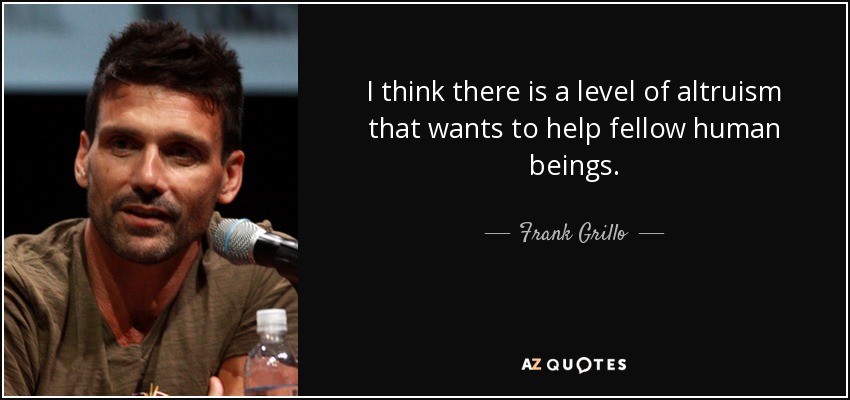 I think there is a level of altruism that wants to help fellow human beings. - Frank Grillo