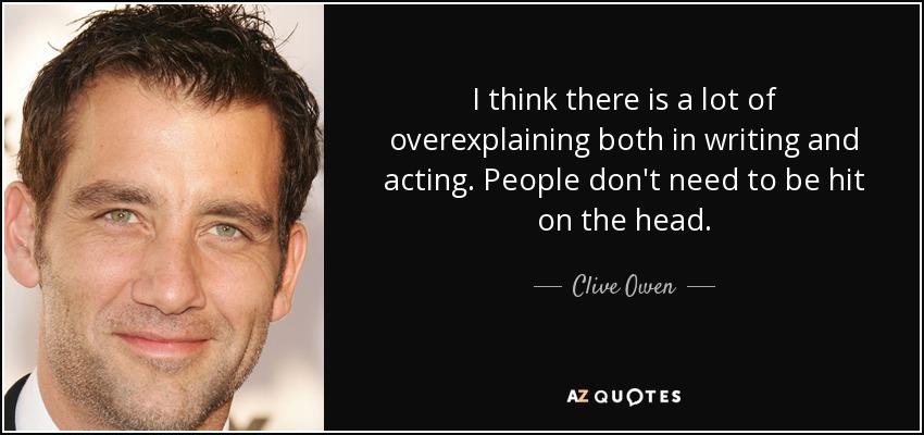I think there is a lot of overexplaining both in writing and acting. People don't need to be hit on the head. - Clive Owen
