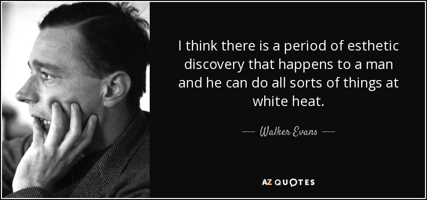 I think there is a period of esthetic discovery that happens to a man and he can do all sorts of things at white heat. - Walker Evans