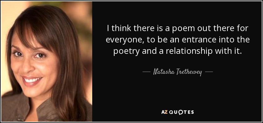 I think there is a poem out there for everyone, to be an entrance into the poetry and a relationship with it. - Natasha Trethewey