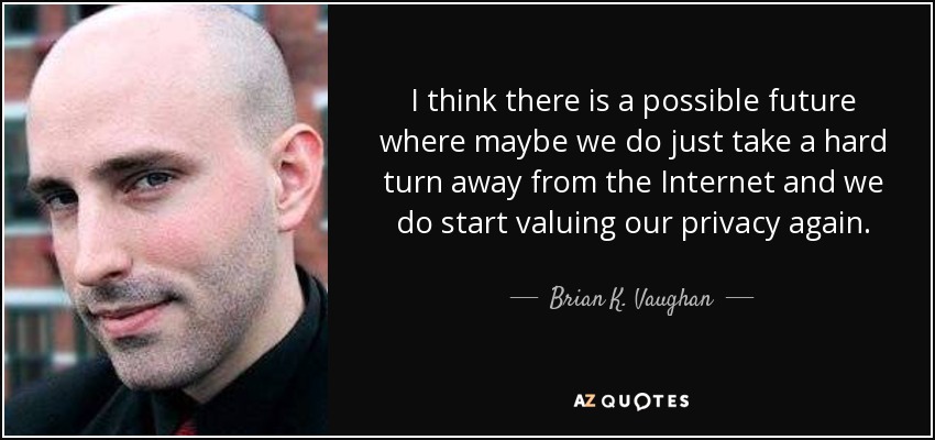 I think there is a possible future where maybe we do just take a hard turn away from the Internet and we do start valuing our privacy again. - Brian K. Vaughan