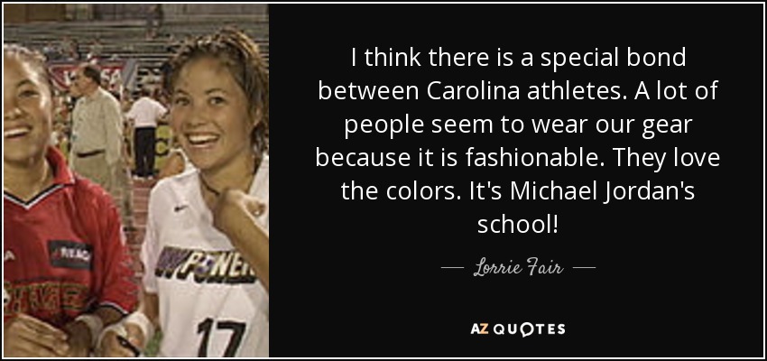 I think there is a special bond between Carolina athletes. A lot of people seem to wear our gear because it is fashionable. They love the colors. It's Michael Jordan's school! - Lorrie Fair