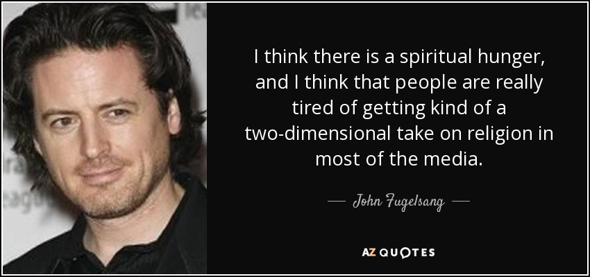 I think there is a spiritual hunger, and I think that people are really tired of getting kind of a two-dimensional take on religion in most of the media. - John Fugelsang