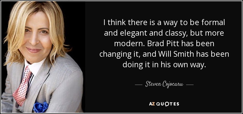 I think there is a way to be formal and elegant and classy, but more modern. Brad Pitt has been changing it, and Will Smith has been doing it in his own way. - Steven Cojocaru