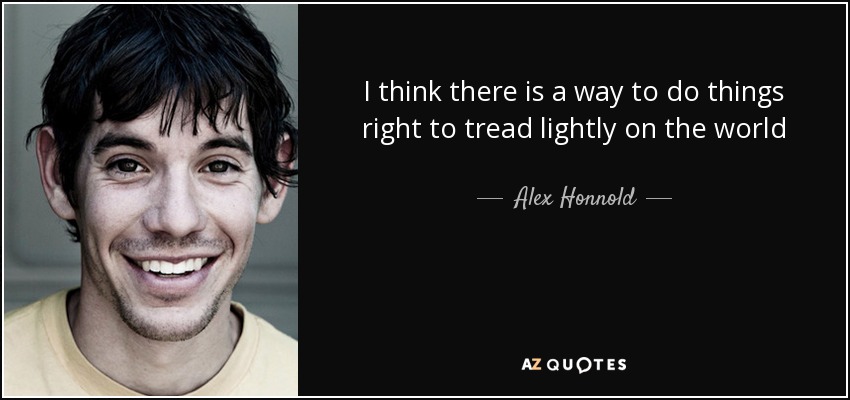 I think there is a way to do things right to tread lightly on the world - Alex Honnold