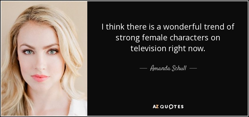 I think there is a wonderful trend of strong female characters on television right now. - Amanda Schull