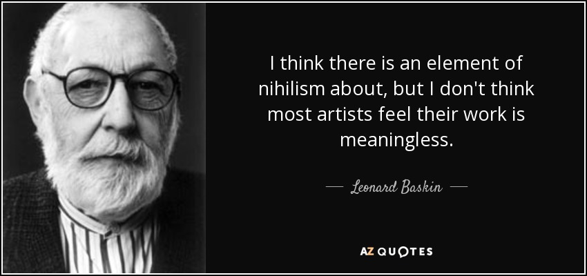 I think there is an element of nihilism about, but I don't think most artists feel their work is meaningless. - Leonard Baskin