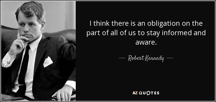 I think there is an obligation on the part of all of us to stay informed and aware. - Robert Kennedy
