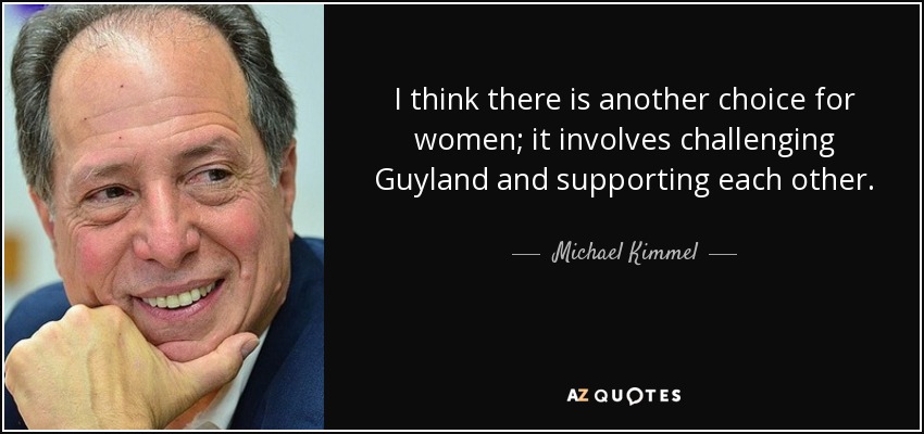 I think there is another choice for women; it involves challenging Guyland and supporting each other. - Michael Kimmel