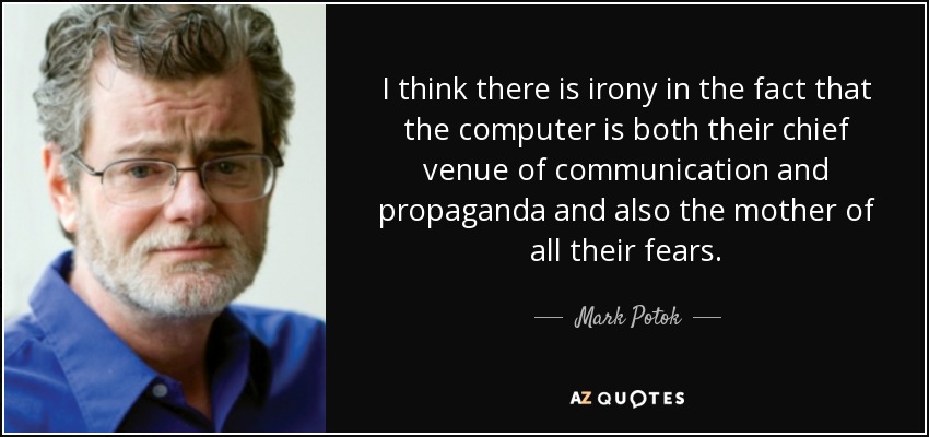 I think there is irony in the fact that the computer is both their chief venue of communication and propaganda and also the mother of all their fears. - Mark Potok