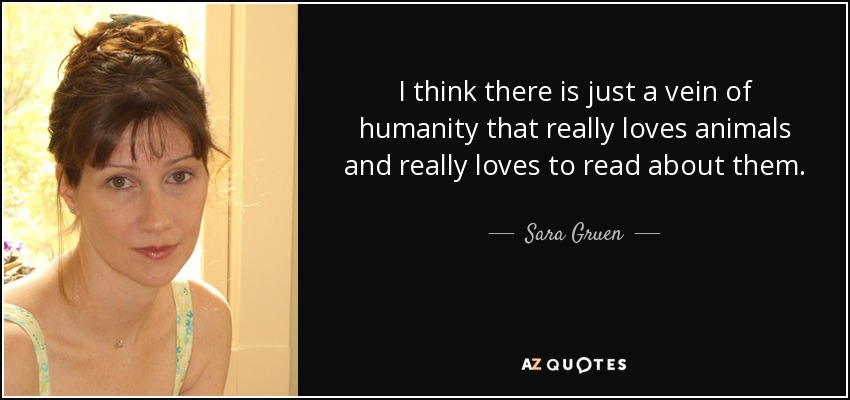 I think there is just a vein of humanity that really loves animals and really loves to read about them. - Sara Gruen