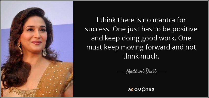 I think there is no mantra for success. One just has to be positive and keep doing good work. One must keep moving forward and not think much. - Madhuri Dixit