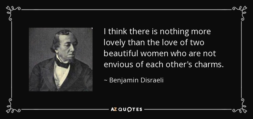 I think there is nothing more lovely than the love of two beautiful women who are not envious of each other's charms. - Benjamin Disraeli