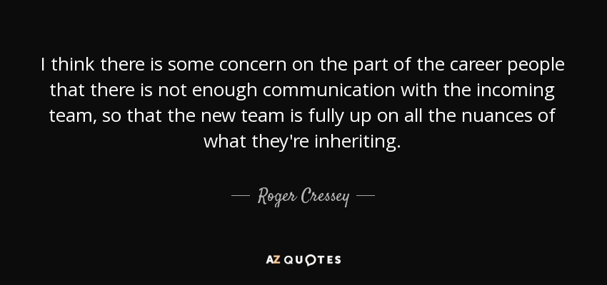 I think there is some concern on the part of the career people that there is not enough communication with the incoming team, so that the new team is fully up on all the nuances of what they're inheriting. - Roger Cressey