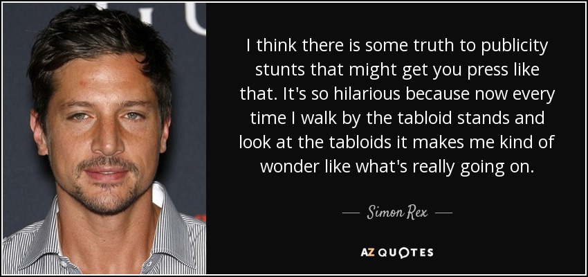 I think there is some truth to publicity stunts that might get you press like that. It's so hilarious because now every time I walk by the tabloid stands and look at the tabloids it makes me kind of wonder like what's really going on. - Simon Rex