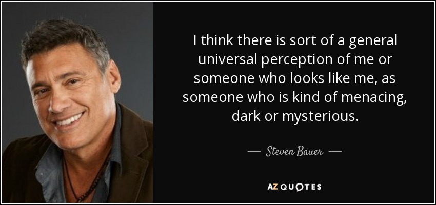 I think there is sort of a general universal perception of me or someone who looks like me, as someone who is kind of menacing, dark or mysterious. - Steven Bauer