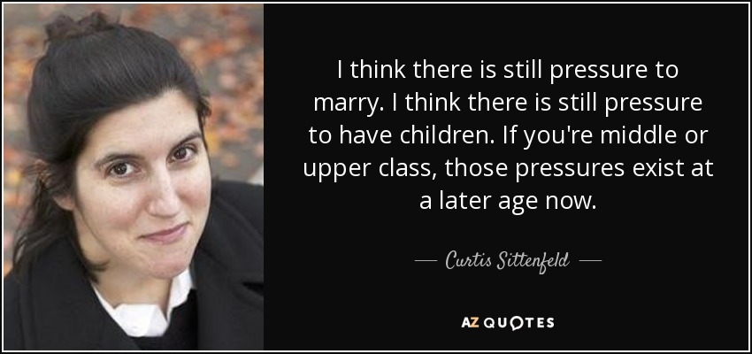 I think there is still pressure to marry. I think there is still pressure to have children. If you're middle or upper class, those pressures exist at a later age now. - Curtis Sittenfeld
