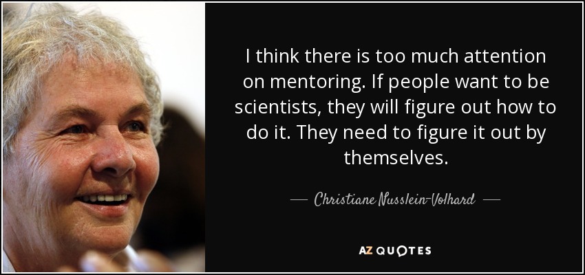 I think there is too much attention on mentoring. If people want to be scientists, they will figure out how to do it. They need to figure it out by themselves. - Christiane Nusslein-Volhard