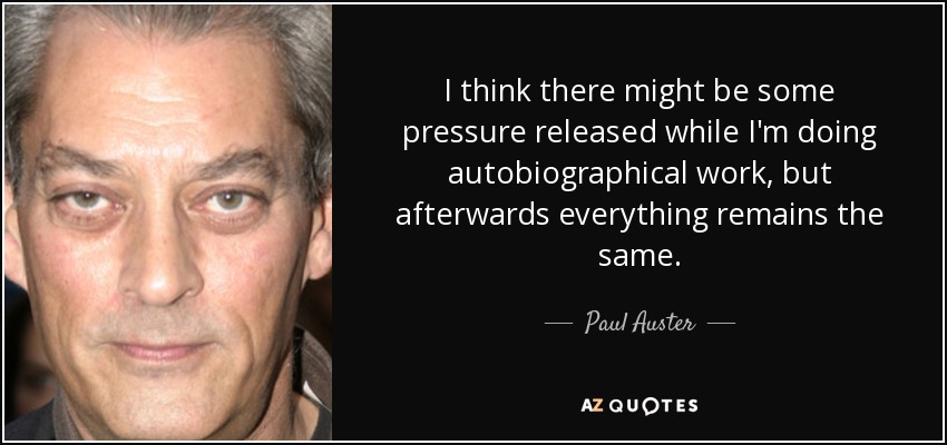 I think there might be some pressure released while I'm doing autobiographical work, but afterwards everything remains the same. - Paul Auster