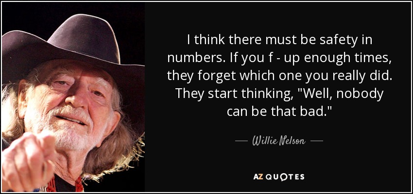 I think there must be safety in numbers. If you f - up enough times, they forget which one you really did. They start thinking, 