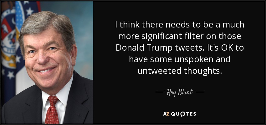 I think there needs to be a much more significant filter on those Donald Trump tweets. It's OK to have some unspoken and untweeted thoughts. - Roy Blunt