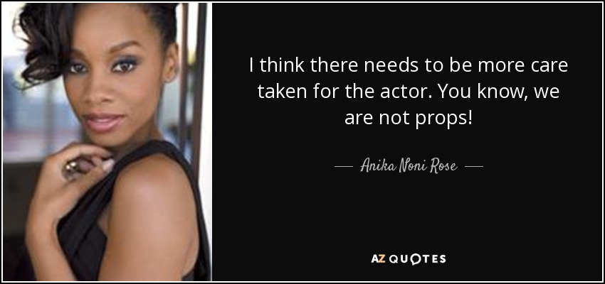 I think there needs to be more care taken for the actor. You know, we are not props! - Anika Noni Rose