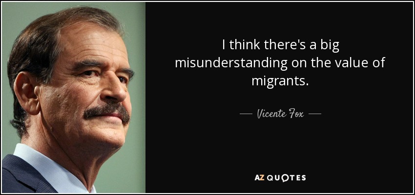 I think there's a big misunderstanding on the value of migrants. - Vicente Fox