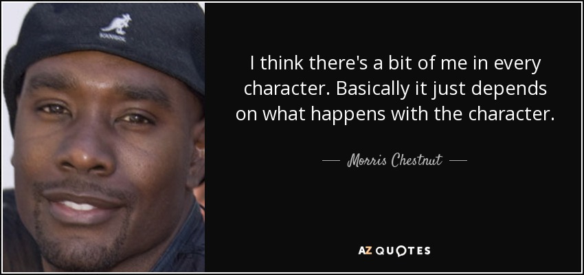 I think there's a bit of me in every character. Basically it just depends on what happens with the character. - Morris Chestnut