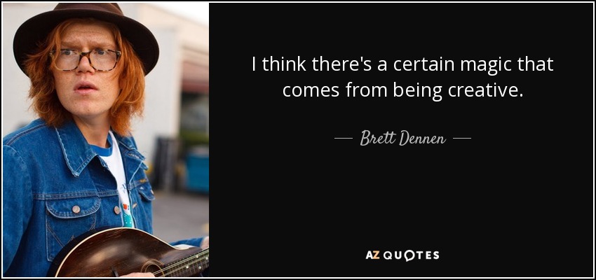 I think there's a certain magic that comes from being creative. - Brett Dennen