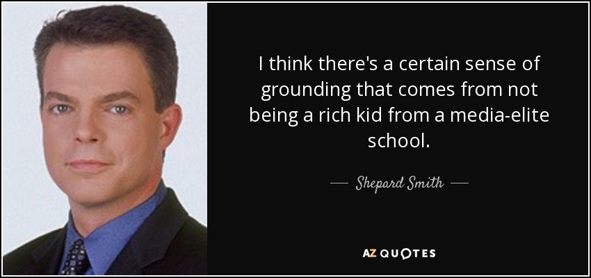I think there's a certain sense of grounding that comes from not being a rich kid from a media-elite school. - Shepard Smith
