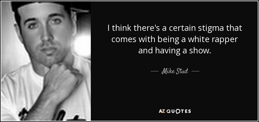 I think there's a certain stigma that comes with being a white rapper and having a show. - Mike Stud
