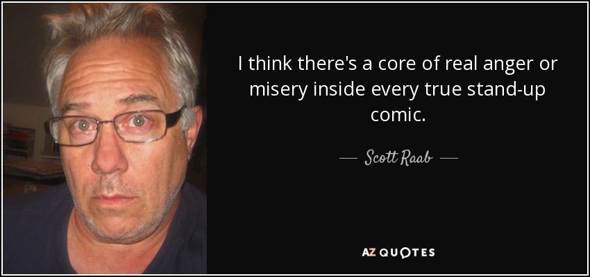 I think there's a core of real anger or misery inside every true stand-up comic. - Scott Raab